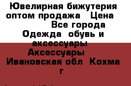 Ювелирная бижутерия оптом продажа › Цена ­ 10 000 - Все города Одежда, обувь и аксессуары » Аксессуары   . Ивановская обл.,Кохма г.